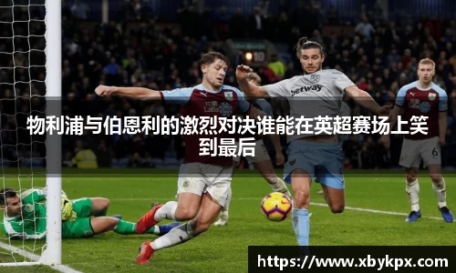 物利浦与伯恩利的激烈对决谁能在英超赛场上笑到最后
